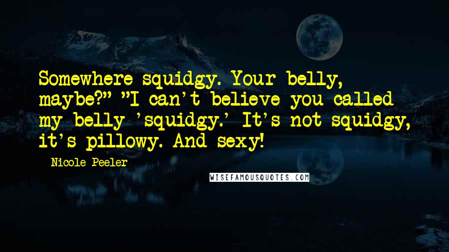 Nicole Peeler Quotes: Somewhere squidgy. Your belly, maybe?" "I can't believe you called my belly 'squidgy.' It's not squidgy, it's pillowy. And sexy!