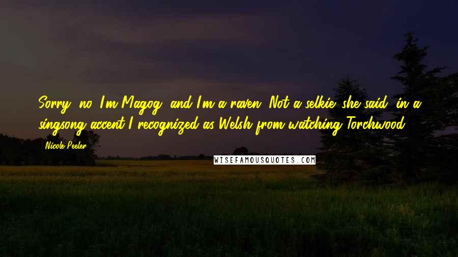 Nicole Peeler Quotes: Sorry, no. I'm Magog, and I'm a raven. Not a selkie. she said, in a singsong accent I recognized as Welsh from watching Torchwood.