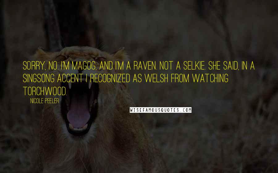 Nicole Peeler Quotes: Sorry, no. I'm Magog, and I'm a raven. Not a selkie. she said, in a singsong accent I recognized as Welsh from watching Torchwood.