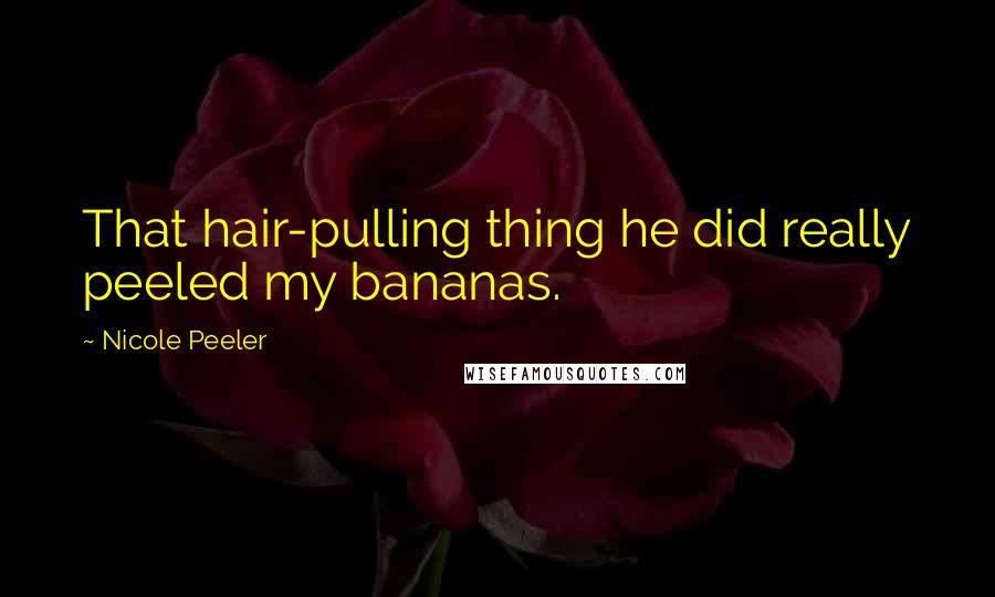 Nicole Peeler Quotes: That hair-pulling thing he did really peeled my bananas.