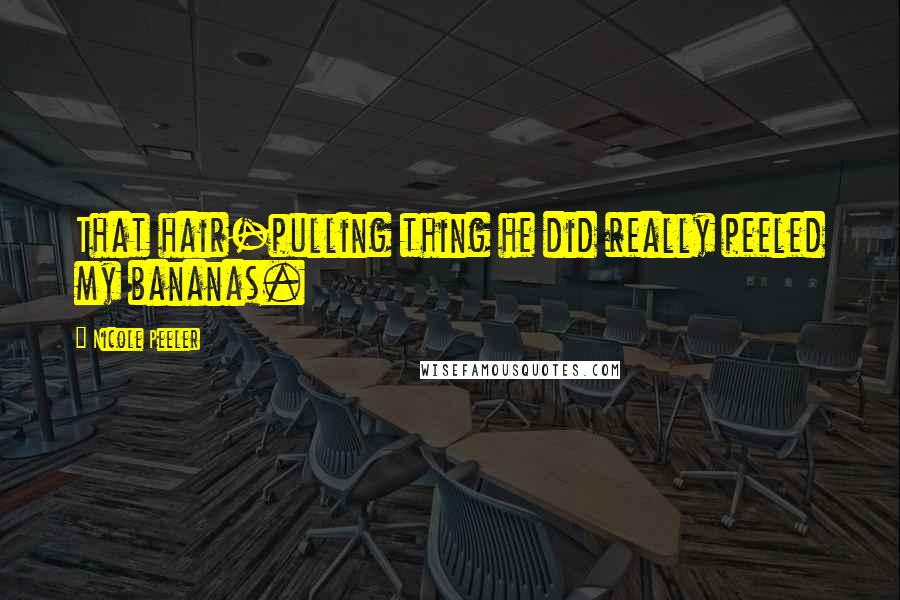 Nicole Peeler Quotes: That hair-pulling thing he did really peeled my bananas.