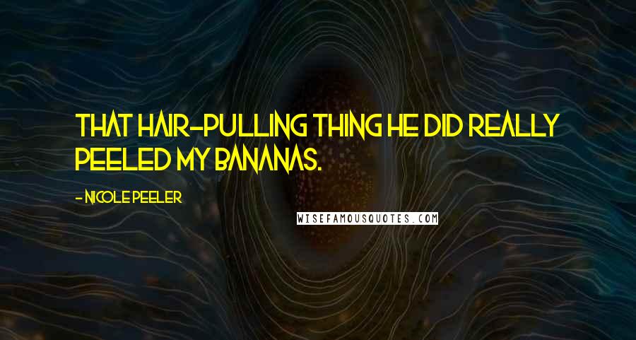 Nicole Peeler Quotes: That hair-pulling thing he did really peeled my bananas.