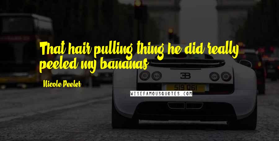 Nicole Peeler Quotes: That hair-pulling thing he did really peeled my bananas.