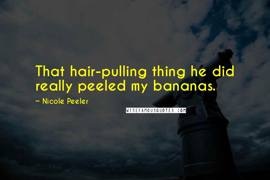 Nicole Peeler Quotes: That hair-pulling thing he did really peeled my bananas.
