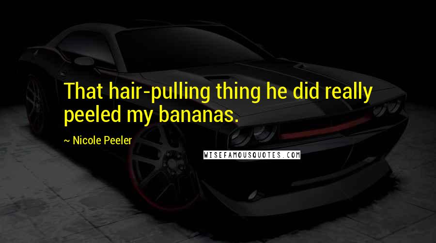 Nicole Peeler Quotes: That hair-pulling thing he did really peeled my bananas.