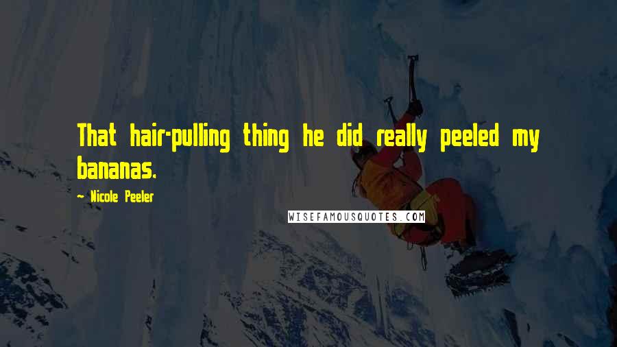 Nicole Peeler Quotes: That hair-pulling thing he did really peeled my bananas.