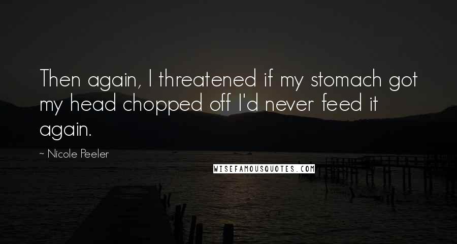 Nicole Peeler Quotes: Then again, I threatened if my stomach got my head chopped off I'd never feed it again.