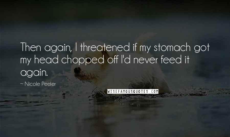 Nicole Peeler Quotes: Then again, I threatened if my stomach got my head chopped off I'd never feed it again.