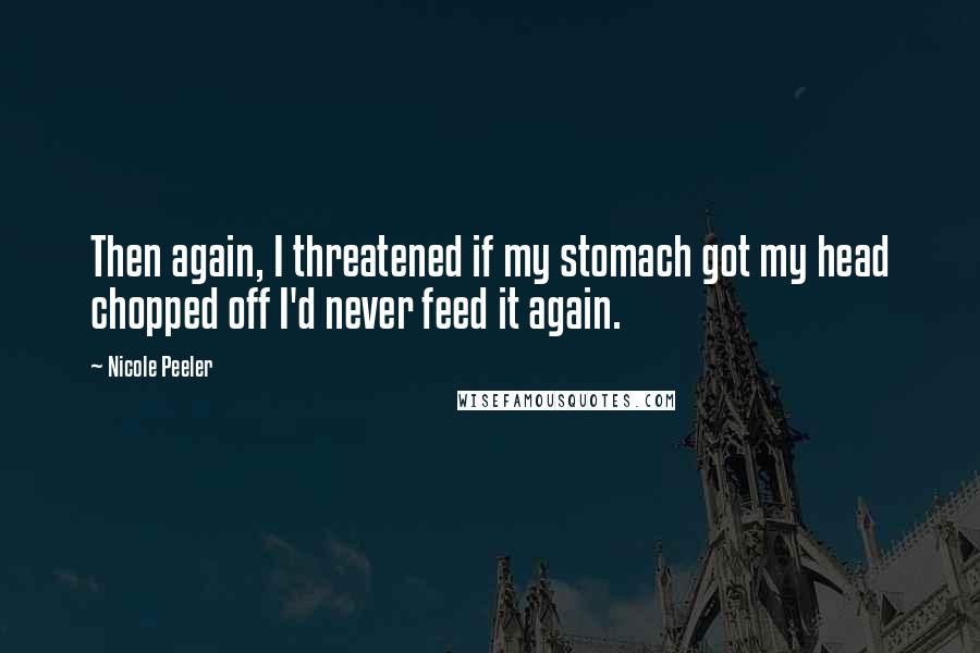 Nicole Peeler Quotes: Then again, I threatened if my stomach got my head chopped off I'd never feed it again.