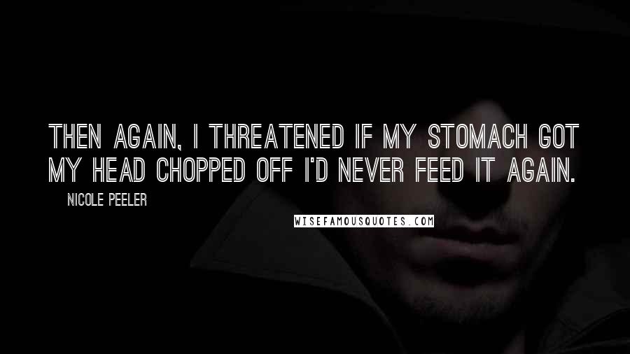 Nicole Peeler Quotes: Then again, I threatened if my stomach got my head chopped off I'd never feed it again.