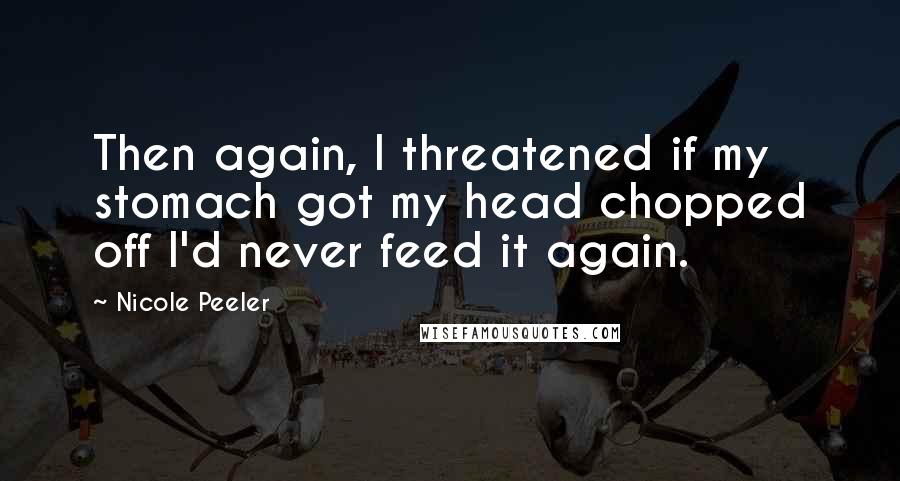 Nicole Peeler Quotes: Then again, I threatened if my stomach got my head chopped off I'd never feed it again.