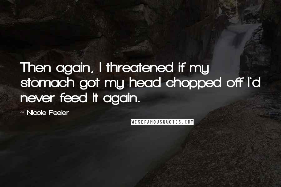 Nicole Peeler Quotes: Then again, I threatened if my stomach got my head chopped off I'd never feed it again.