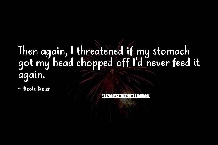 Nicole Peeler Quotes: Then again, I threatened if my stomach got my head chopped off I'd never feed it again.