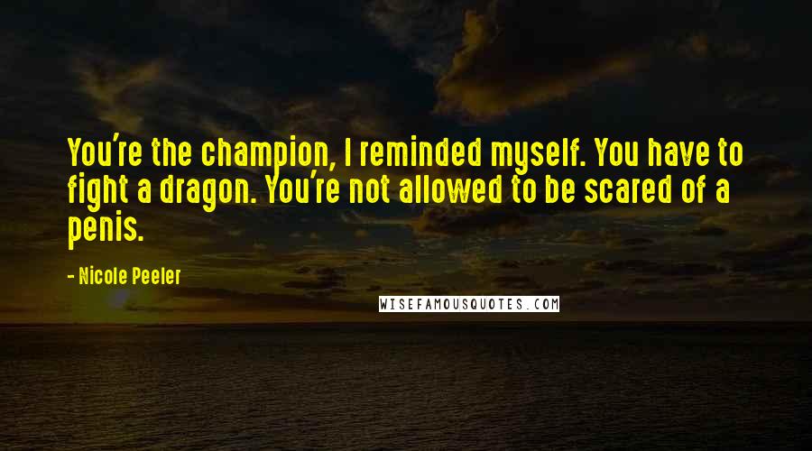 Nicole Peeler Quotes: You're the champion, I reminded myself. You have to fight a dragon. You're not allowed to be scared of a penis.