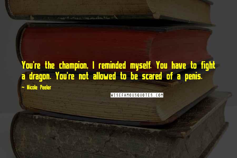 Nicole Peeler Quotes: You're the champion, I reminded myself. You have to fight a dragon. You're not allowed to be scared of a penis.