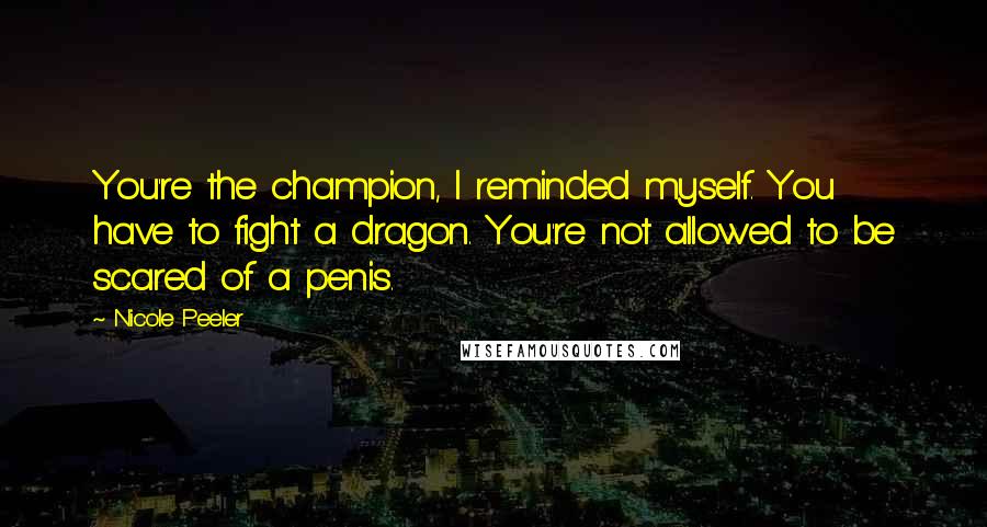 Nicole Peeler Quotes: You're the champion, I reminded myself. You have to fight a dragon. You're not allowed to be scared of a penis.