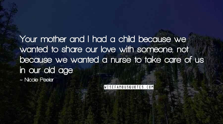 Nicole Peeler Quotes: Your mother and I had a child because we wanted to share our love with someone, not because we wanted a nurse to take care of us in our old age.