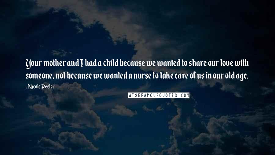 Nicole Peeler Quotes: Your mother and I had a child because we wanted to share our love with someone, not because we wanted a nurse to take care of us in our old age.
