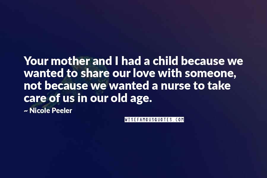Nicole Peeler Quotes: Your mother and I had a child because we wanted to share our love with someone, not because we wanted a nurse to take care of us in our old age.
