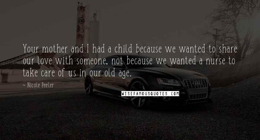 Nicole Peeler Quotes: Your mother and I had a child because we wanted to share our love with someone, not because we wanted a nurse to take care of us in our old age.