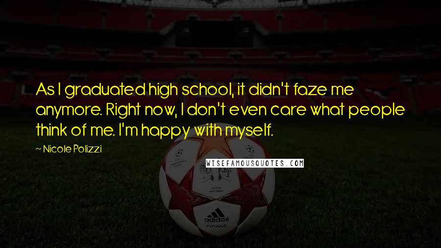 Nicole Polizzi Quotes: As I graduated high school, it didn't faze me anymore. Right now, I don't even care what people think of me. I'm happy with myself.