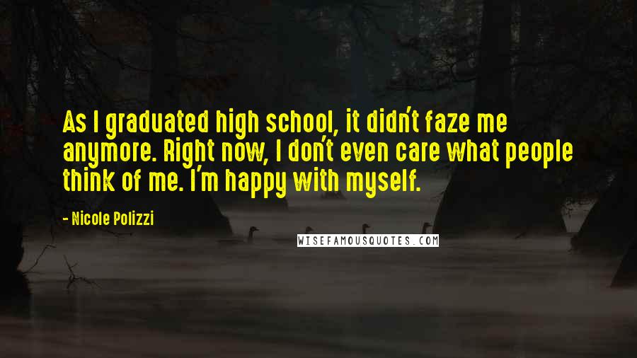 Nicole Polizzi Quotes: As I graduated high school, it didn't faze me anymore. Right now, I don't even care what people think of me. I'm happy with myself.