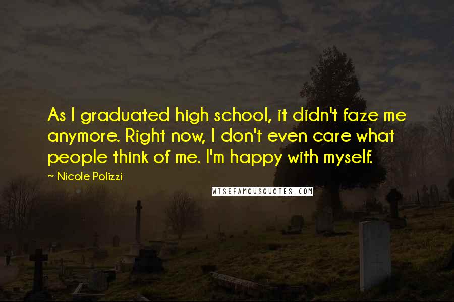 Nicole Polizzi Quotes: As I graduated high school, it didn't faze me anymore. Right now, I don't even care what people think of me. I'm happy with myself.