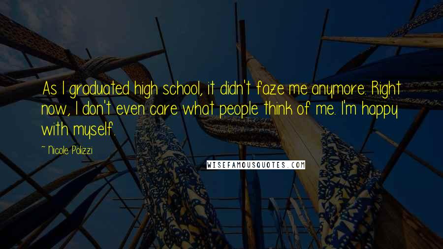 Nicole Polizzi Quotes: As I graduated high school, it didn't faze me anymore. Right now, I don't even care what people think of me. I'm happy with myself.