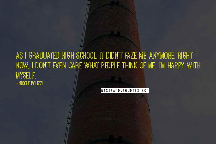 Nicole Polizzi Quotes: As I graduated high school, it didn't faze me anymore. Right now, I don't even care what people think of me. I'm happy with myself.