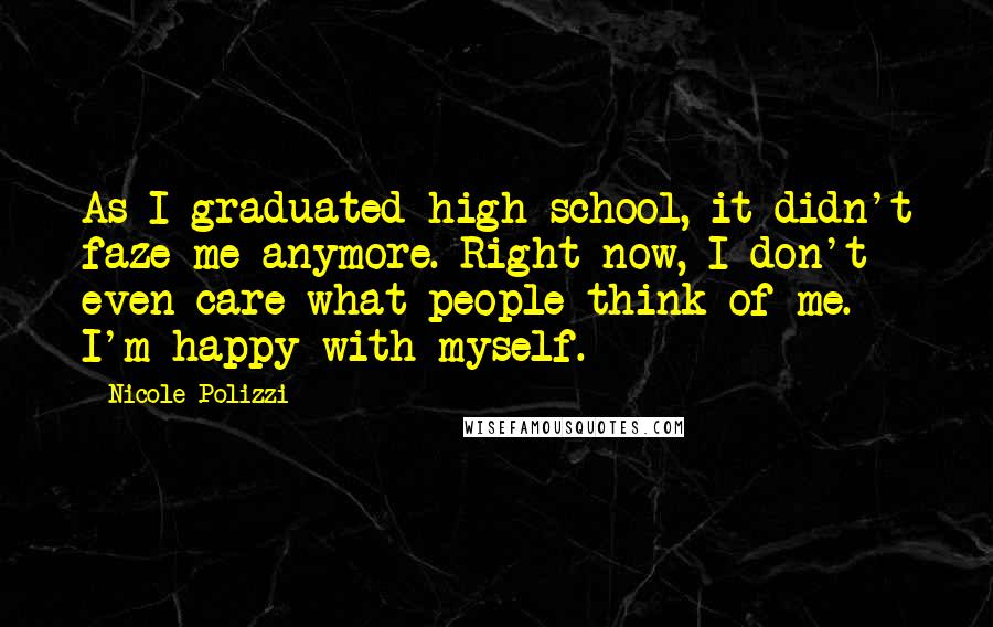 Nicole Polizzi Quotes: As I graduated high school, it didn't faze me anymore. Right now, I don't even care what people think of me. I'm happy with myself.