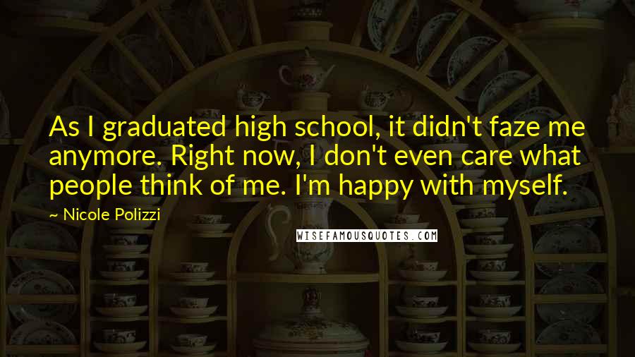 Nicole Polizzi Quotes: As I graduated high school, it didn't faze me anymore. Right now, I don't even care what people think of me. I'm happy with myself.