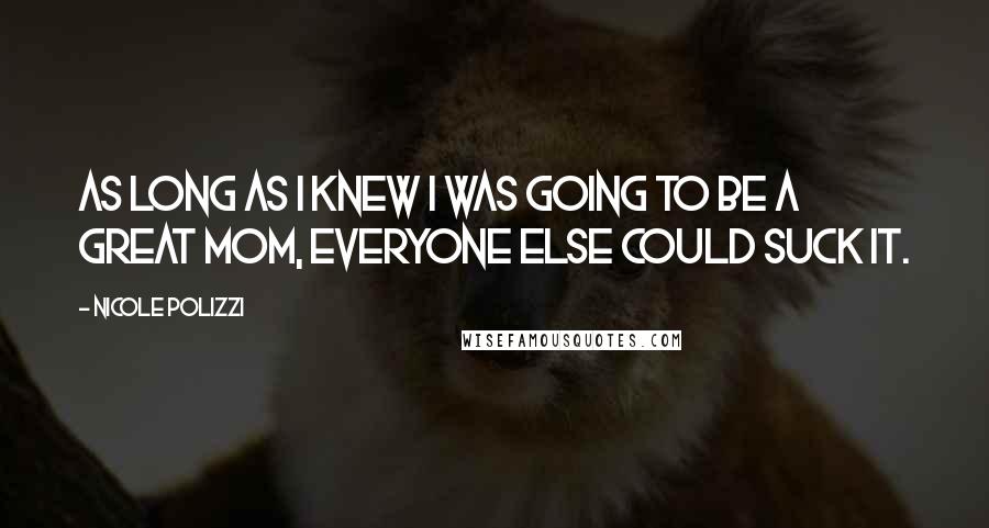 Nicole Polizzi Quotes: As long as I knew I was going to be a great mom, everyone else could suck it.