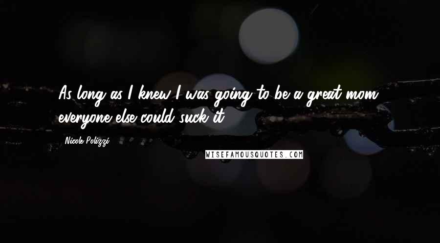 Nicole Polizzi Quotes: As long as I knew I was going to be a great mom, everyone else could suck it.