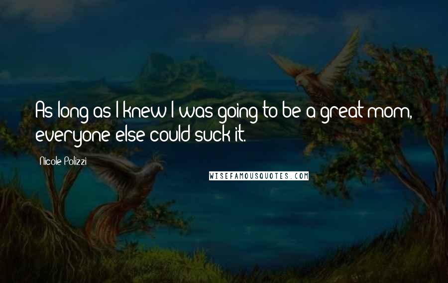 Nicole Polizzi Quotes: As long as I knew I was going to be a great mom, everyone else could suck it.