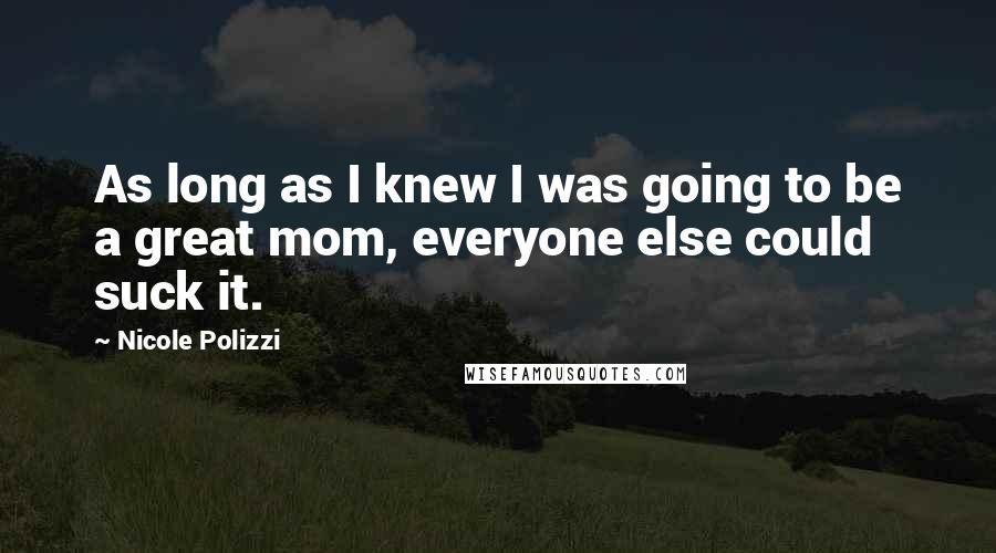 Nicole Polizzi Quotes: As long as I knew I was going to be a great mom, everyone else could suck it.