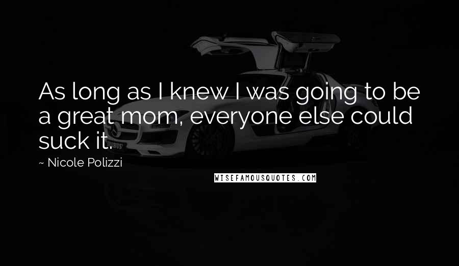 Nicole Polizzi Quotes: As long as I knew I was going to be a great mom, everyone else could suck it.