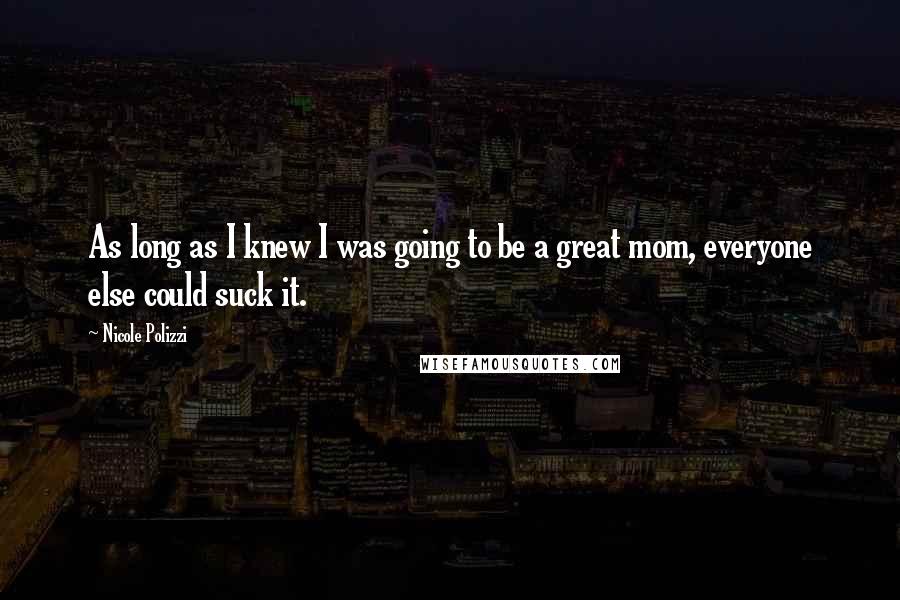 Nicole Polizzi Quotes: As long as I knew I was going to be a great mom, everyone else could suck it.