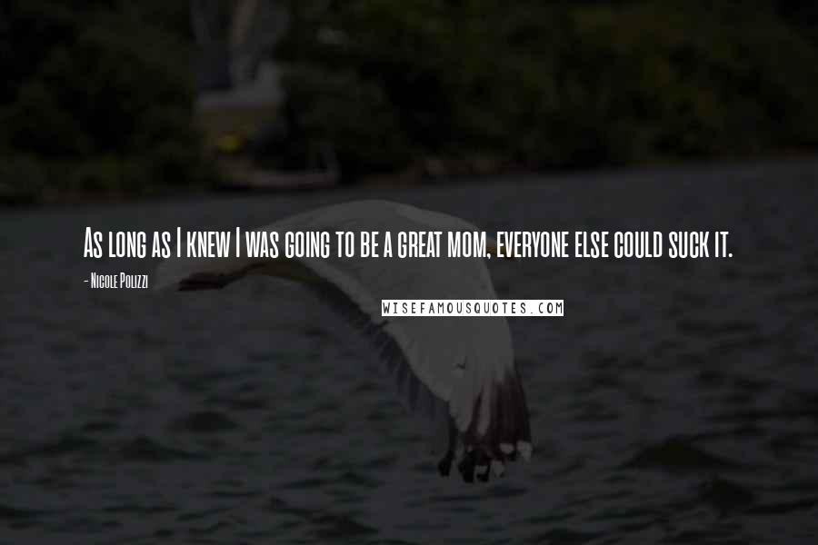 Nicole Polizzi Quotes: As long as I knew I was going to be a great mom, everyone else could suck it.