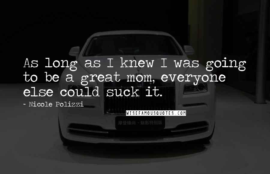 Nicole Polizzi Quotes: As long as I knew I was going to be a great mom, everyone else could suck it.