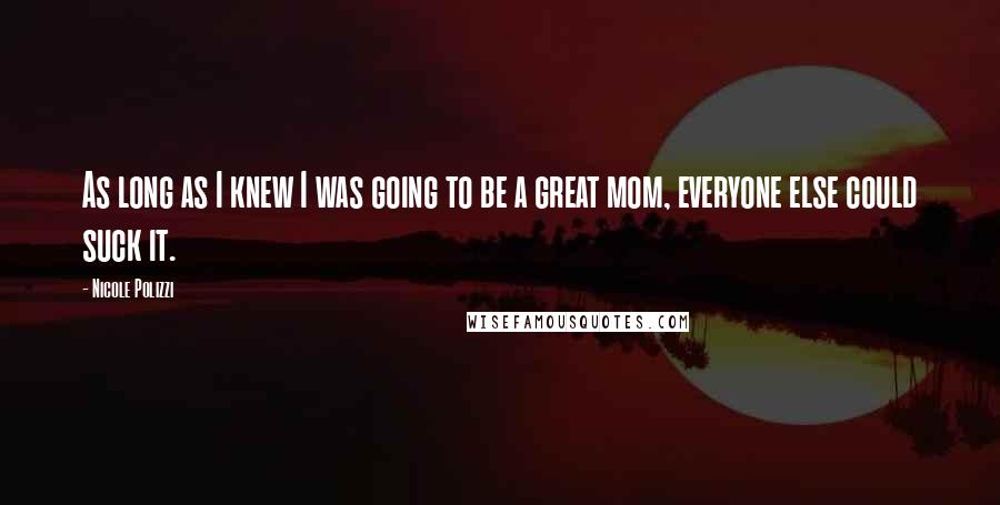 Nicole Polizzi Quotes: As long as I knew I was going to be a great mom, everyone else could suck it.