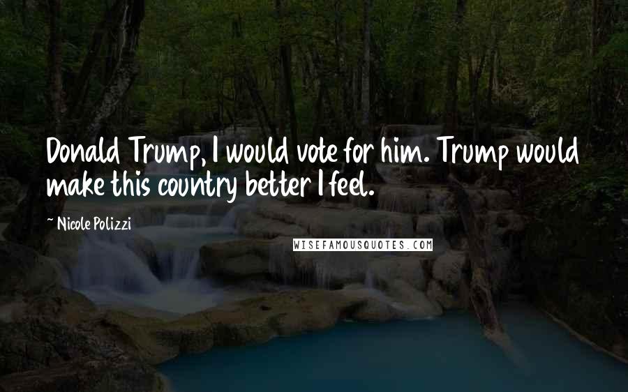 Nicole Polizzi Quotes: Donald Trump, I would vote for him. Trump would make this country better I feel.