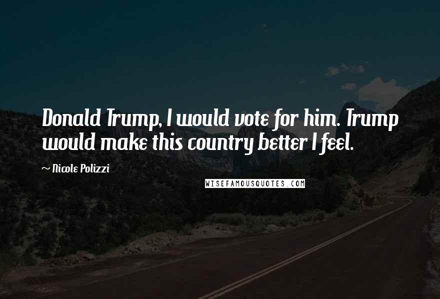 Nicole Polizzi Quotes: Donald Trump, I would vote for him. Trump would make this country better I feel.