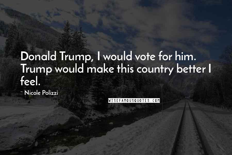 Nicole Polizzi Quotes: Donald Trump, I would vote for him. Trump would make this country better I feel.