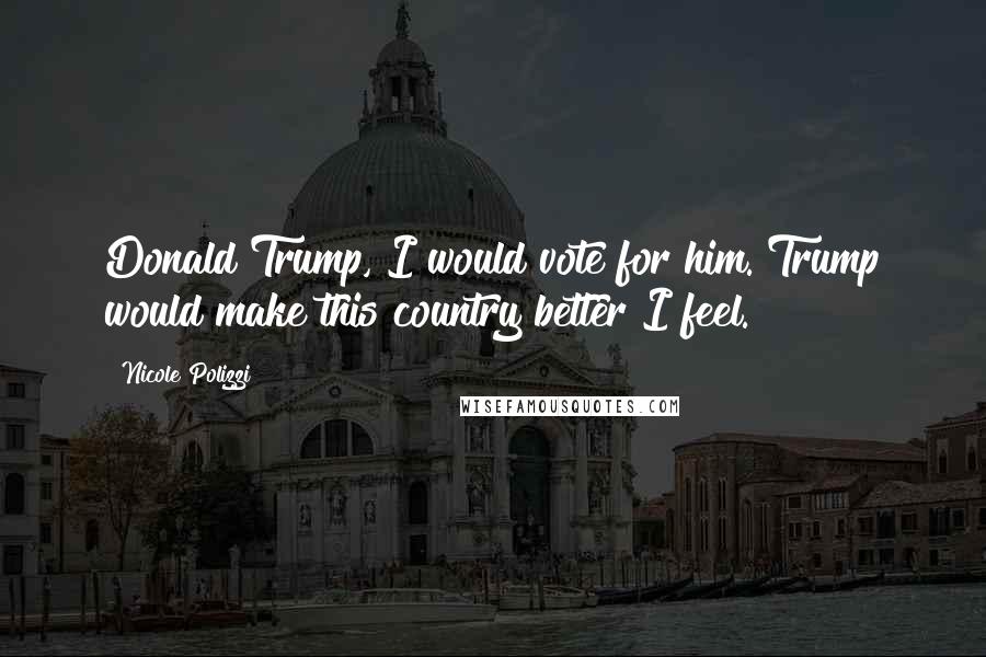 Nicole Polizzi Quotes: Donald Trump, I would vote for him. Trump would make this country better I feel.