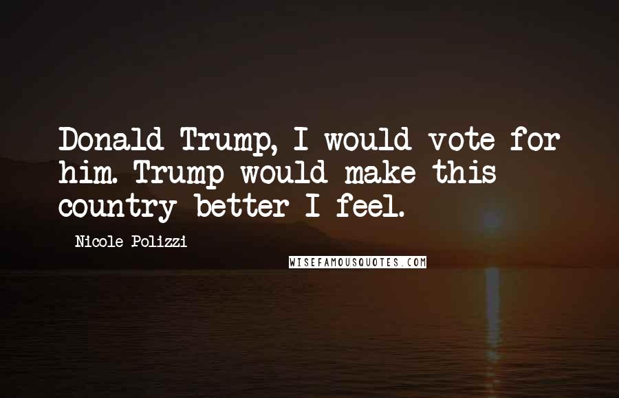 Nicole Polizzi Quotes: Donald Trump, I would vote for him. Trump would make this country better I feel.