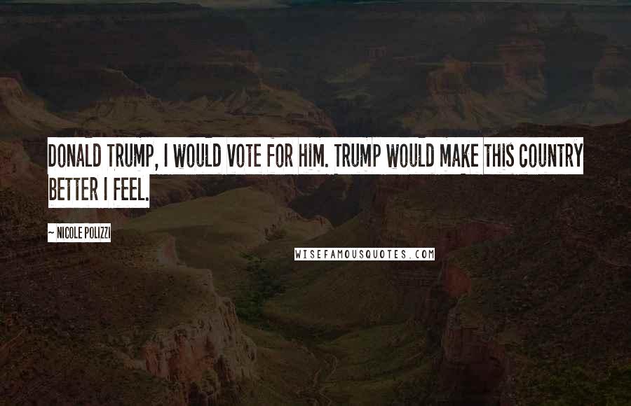 Nicole Polizzi Quotes: Donald Trump, I would vote for him. Trump would make this country better I feel.