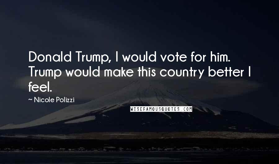 Nicole Polizzi Quotes: Donald Trump, I would vote for him. Trump would make this country better I feel.