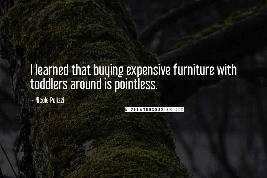 Nicole Polizzi Quotes: I learned that buying expensive furniture with toddlers around is pointless.