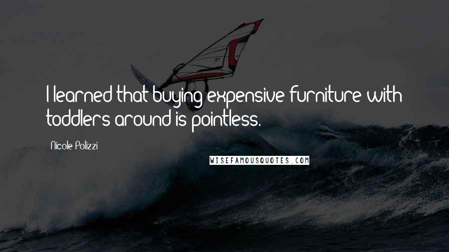 Nicole Polizzi Quotes: I learned that buying expensive furniture with toddlers around is pointless.