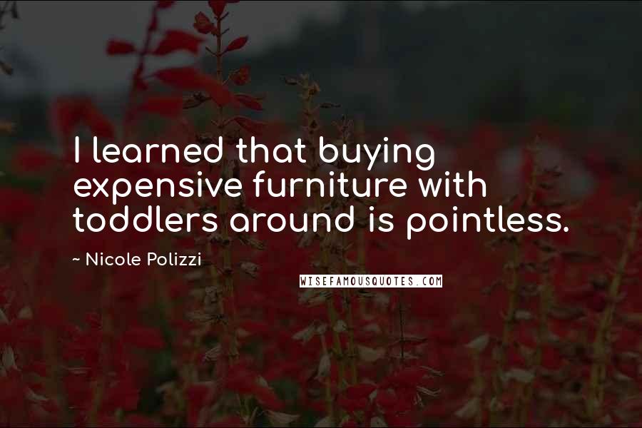 Nicole Polizzi Quotes: I learned that buying expensive furniture with toddlers around is pointless.